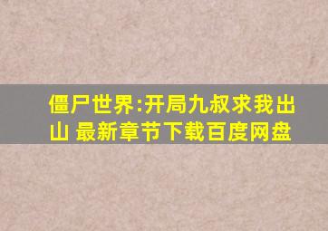 僵尸世界:开局九叔求我出山 最新章节下载百度网盘